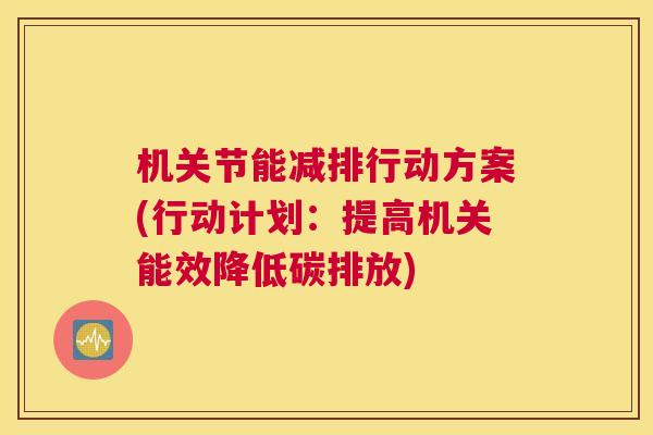 机关节能减排行动方案(行动计划：提高机关能效降低碳排放)
