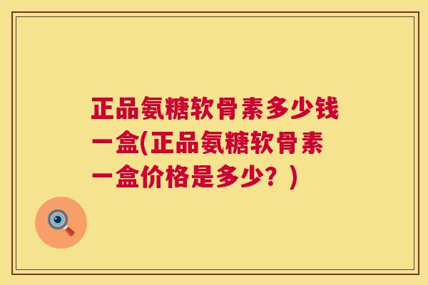 正品氨糖软骨素多少钱一盒(正品氨糖软骨素一盒价格是多少？)