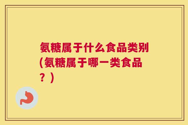 氨糖属于什么食品类别(氨糖属于哪一类食品？)