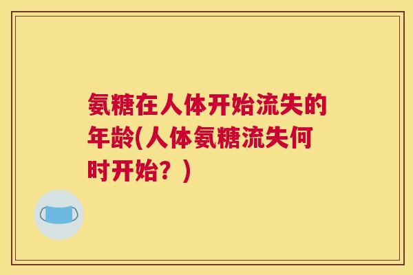 氨糖在人体开始流失的年龄(人体氨糖流失何时开始？)