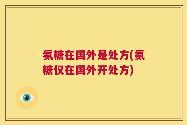 氨糖在国外是处方(氨糖仅在国外开处方)