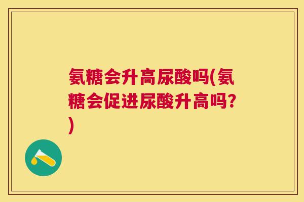 氨糖会升高尿酸吗(氨糖会促进尿酸升高吗？)