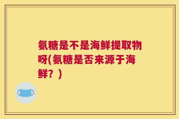氨糖是不是海鲜提取物呀(氨糖是否来源于海鲜？)