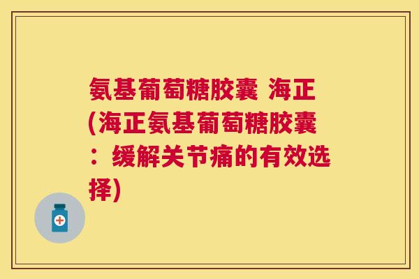 氨基葡萄糖胶囊 海正(海正氨基葡萄糖胶囊：缓解关节痛的有效选择)