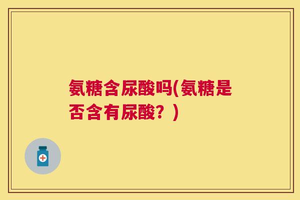 氨糖含尿酸吗(氨糖是否含有尿酸？)