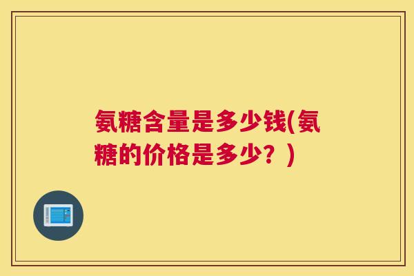 氨糖含量是多少钱(氨糖的价格是多少？)