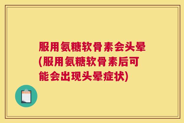 服用氨糖软骨素会头晕(服用氨糖软骨素后可能会出现头晕症状)
