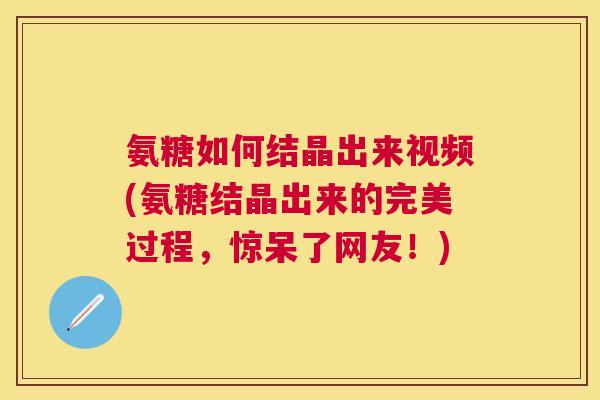 氨糖如何结晶出来视频(氨糖结晶出来的完美过程，惊呆了网友！)
