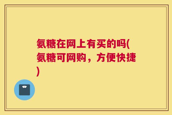 氨糖在网上有买的吗(氨糖可网购，方便快捷)