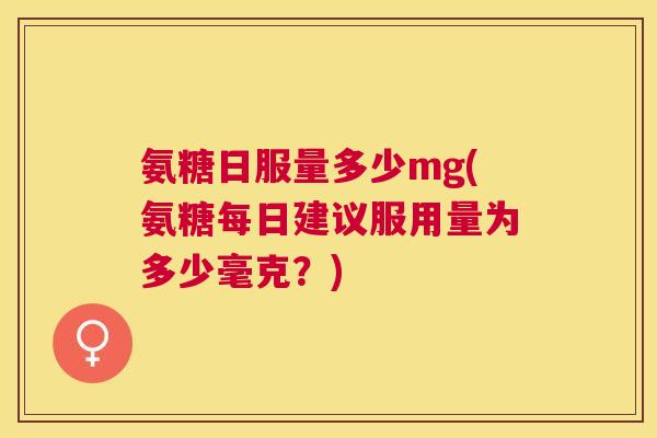 氨糖日服量多少mg(氨糖每日建议服用量为多少毫克？)