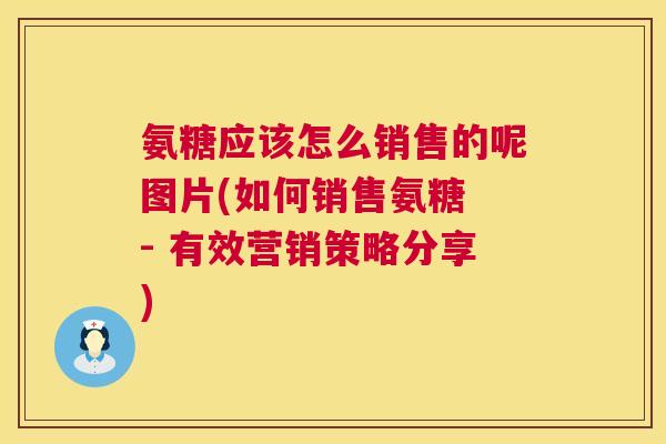 氨糖应该怎么销售的呢图片(如何销售氨糖 - 有效营销策略分享)