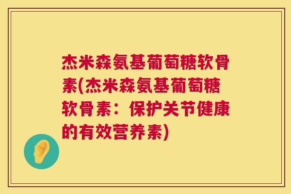 杰米森氨基葡萄糖软骨素(杰米森氨基葡萄糖软骨素：保护关节健康的有效营养素)