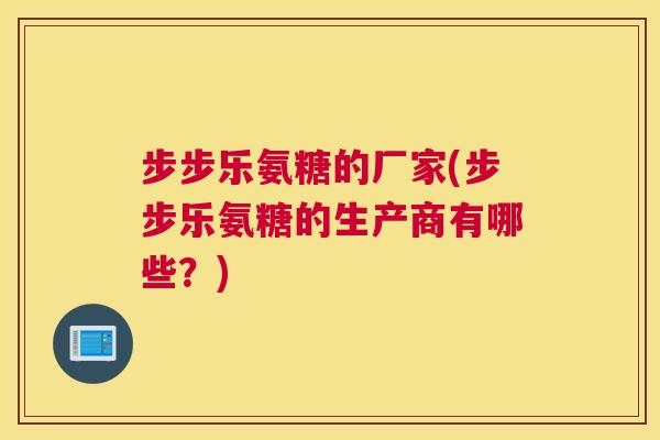 步步乐氨糖的厂家(步步乐氨糖的生产商有哪些？)