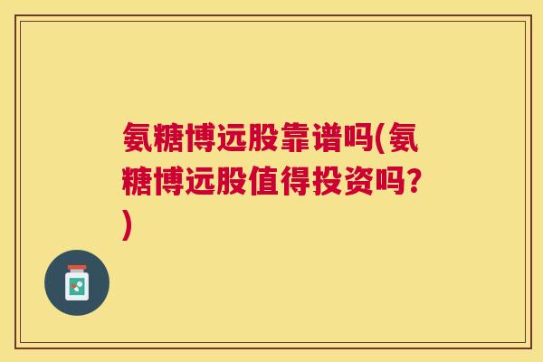 氨糖博远股靠谱吗(氨糖博远股值得投资吗？)
