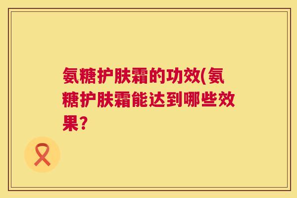 氨糖护肤霜的功效(氨糖护肤霜能达到哪些效果？