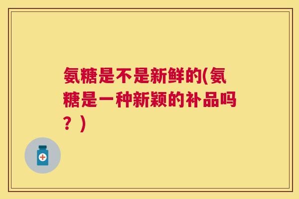 氨糖是不是新鲜的(氨糖是一种新颖的补品吗？)
