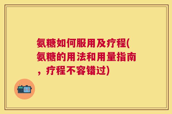 氨糖如何服用及疗程(氨糖的用法和用量指南，疗程不容错过)