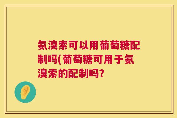 氨溴索可以用葡萄糖配制吗(葡萄糖可用于氨溴索的配制吗？