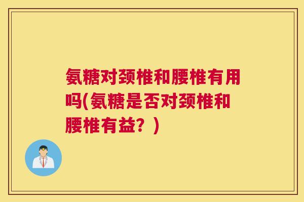 氨糖对颈椎和腰椎有用吗(氨糖是否对颈椎和腰椎有益？)
