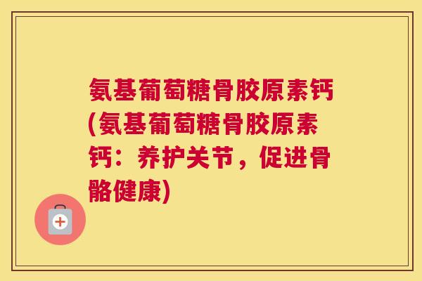 氨基葡萄糖骨胶原素钙(氨基葡萄糖骨胶原素钙：养护关节，促进骨骼健康)