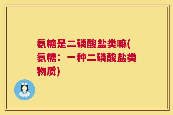 氨糖是二磷酸盐类嘛(氨糖：一种二磷酸盐类物质)