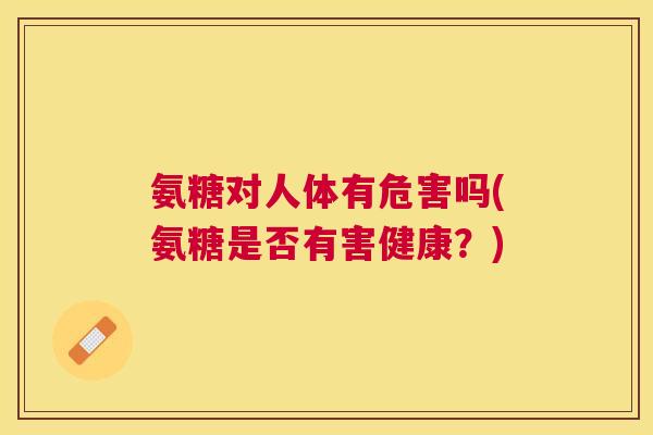 氨糖对人体有危害吗(氨糖是否有害健康？)