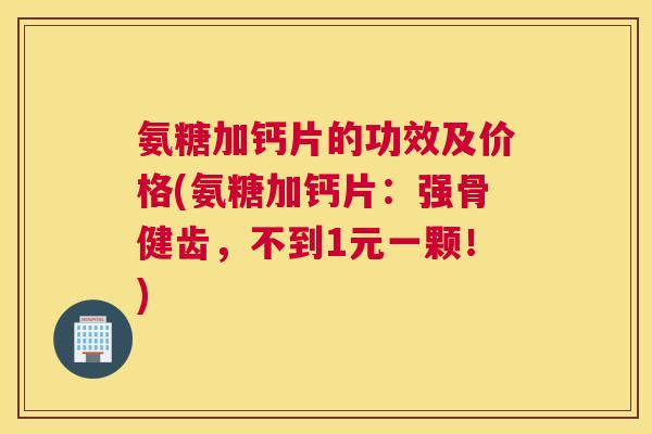 氨糖加钙片的功效及价格(氨糖加钙片：强骨健齿，不到1元一颗！)
