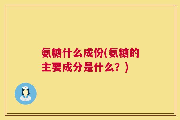 氨糖什么成份(氨糖的主要成分是什么？)