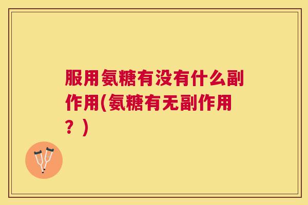 服用氨糖有没有什么副作用(氨糖有无副作用？)