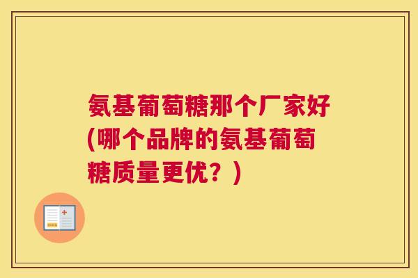 氨基葡萄糖那个厂家好(哪个品牌的氨基葡萄糖质量更优？)