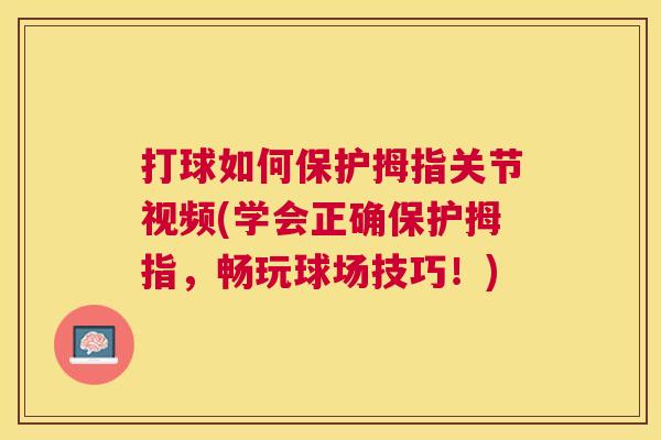 打球如何保护拇指关节视频(学会正确保护拇指，畅玩球场技巧！)