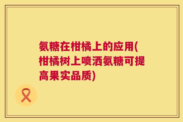 氨糖在柑橘上的应用(柑橘树上喷洒氨糖可提高果实品质)