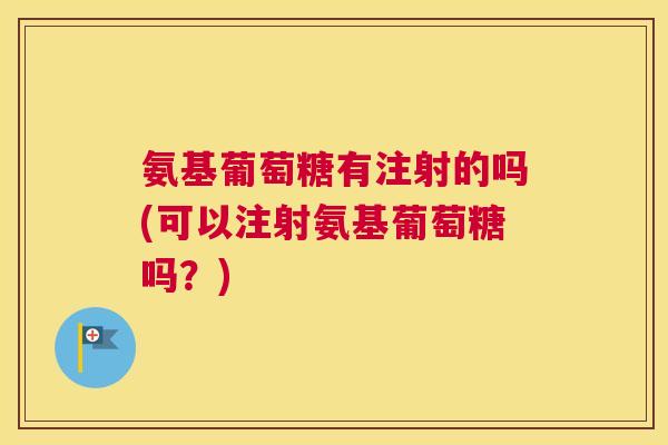 氨基葡萄糖有注射的吗(可以注射氨基葡萄糖吗？)