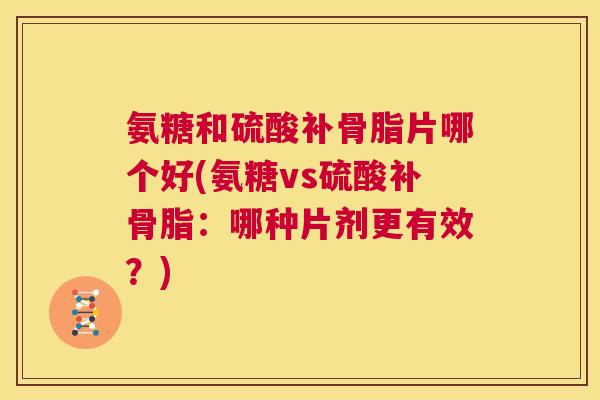 氨糖和硫酸补骨脂片哪个好(氨糖vs硫酸补骨脂：哪种片剂更有效？)