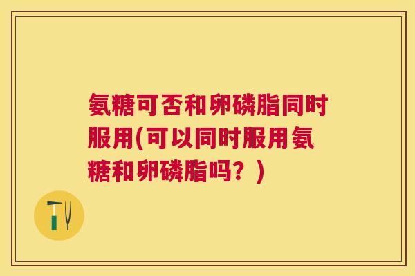 氨糖可否和卵磷脂同时服用(可以同时服用氨糖和卵磷脂吗？)
