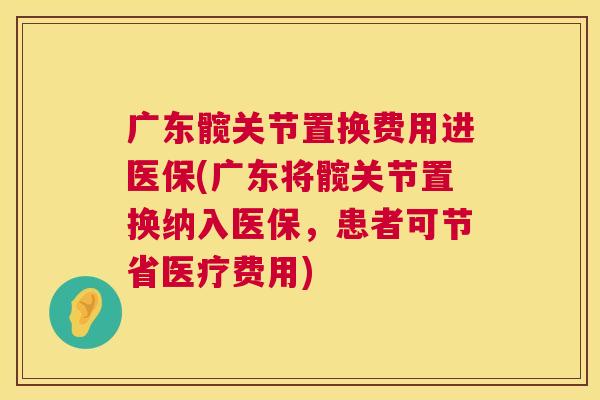 广东髋关节置换费用进医保(广东将髋关节置换纳入医保，患者可节省医疗费用)
