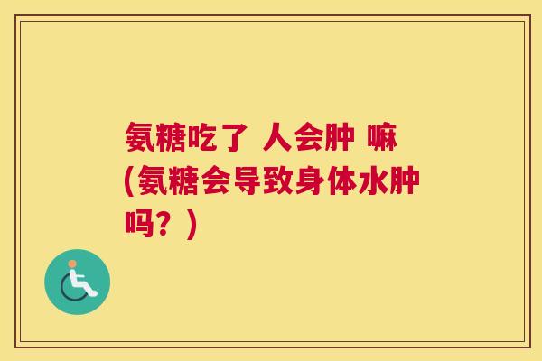 氨糖吃了 人会肿 嘛(氨糖会导致身体水肿吗？)