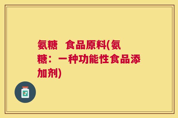 氨糖  食品原料(氨糖：一种功能性食品添加剂)