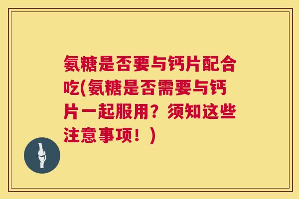 氨糖是否要与钙片配合吃(氨糖是否需要与钙片一起服用？须知这些注意事项！)