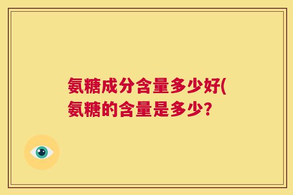 氨糖成分含量多少好(氨糖的含量是多少？