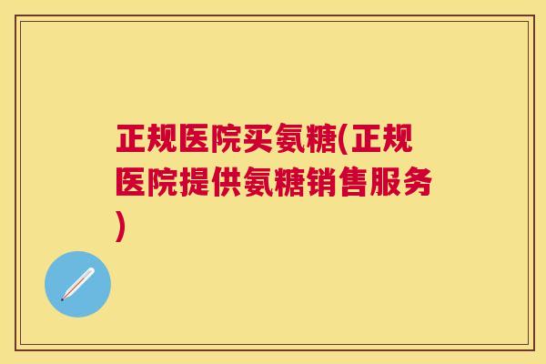 正规医院买氨糖(正规医院提供氨糖销售服务)