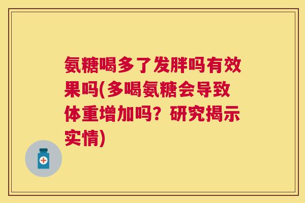 氨糖喝多了发胖吗有效果吗(多喝氨糖会导致体重增加吗？研究揭示实情)