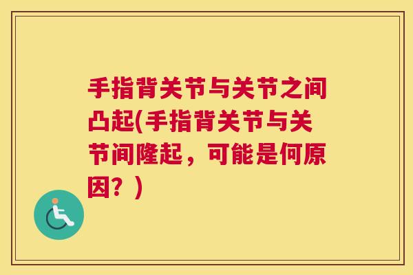 手指背关节与关节之间凸起(手指背关节与关节间隆起，可能是何原因？)