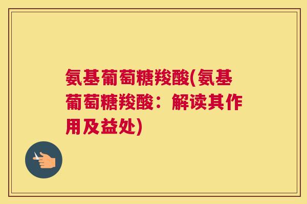氨基葡萄糖羧酸(氨基葡萄糖羧酸：解读其作用及益处)