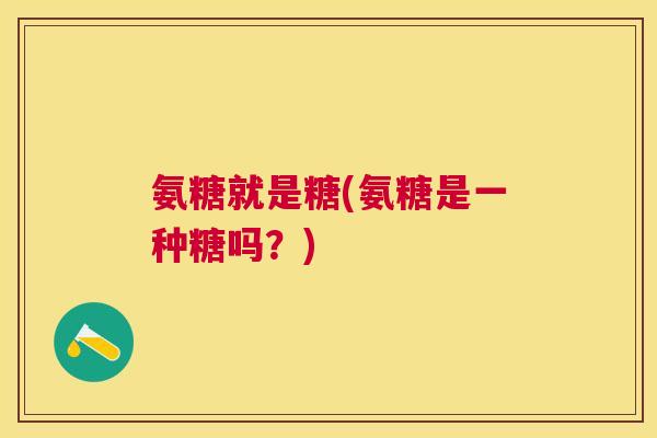 氨糖就是糖(氨糖是一种糖吗？)