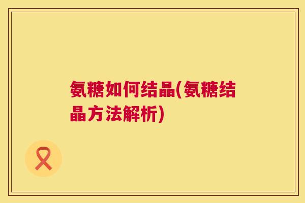 氨糖如何结晶(氨糖结晶方法解析)