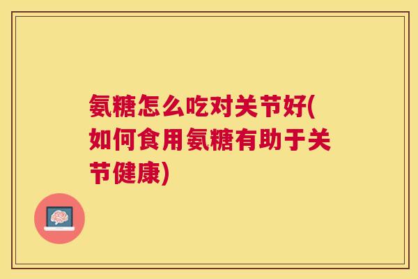 氨糖怎么吃对关节好(如何食用氨糖有助于关节健康)