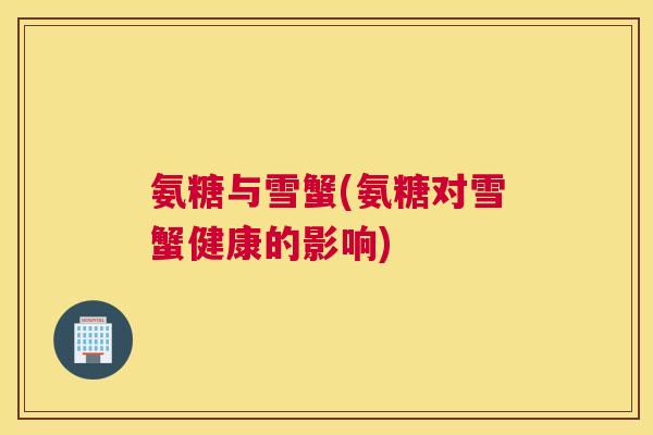 氨糖与雪蟹(氨糖对雪蟹健康的影响)