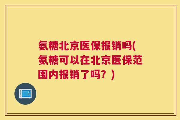 氨糖北京医保报销吗(氨糖可以在北京医保范围内报销了吗？)