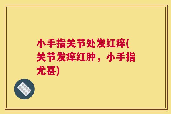 小手指关节处发红痒(关节发痒红肿，小手指尤甚)